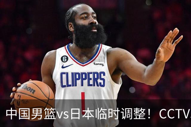 中国男篮vs日本临时调整！CCTV5不直播，暗藏三个信号，三分16中4是隐患