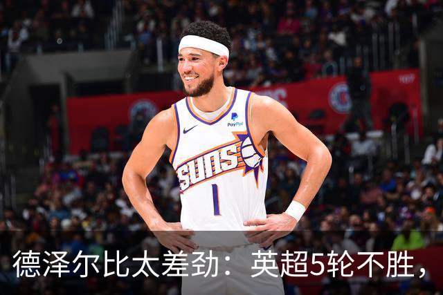 德泽尔比太差劲：英超5轮不胜，球迷提前离场，8.2亿欧豪阵也没用
